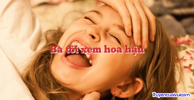 Bà tôi xem hoa hậu 		