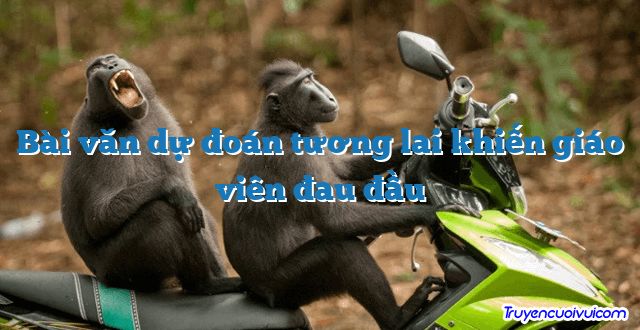 Bài văn dự đoán tương lai khiến giáo viên đau đầu 		