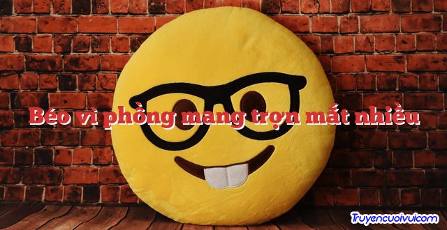 Béo vì phồng mang trợn mắt nhiều 		