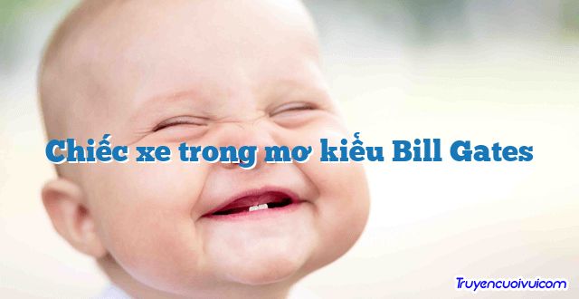Chiếc xe trong mơ kiểu Bill Gates 		
