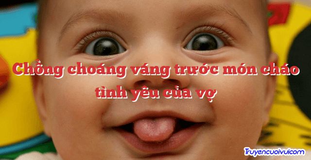Chồng choáng váng trước món cháo tình yêu của vợ 		