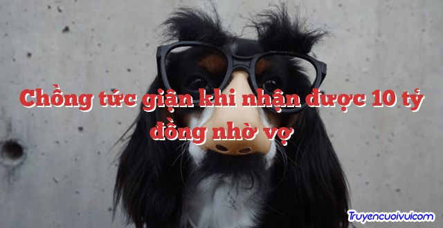 Chồng tức giận khi nhận được 10 tỷ đồng nhờ vợ 		