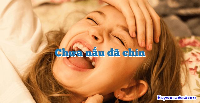 Chưa nấu đã chín 		
