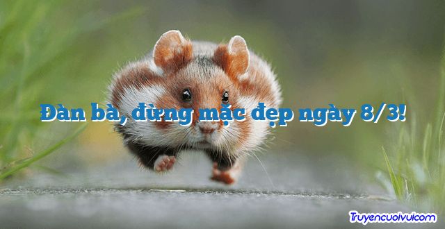 Đàn bà, đừng mặc đẹp ngày 8/3! 		