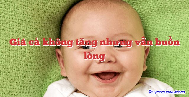 Giá cả không tăng nhưng vẫn buồn lòng 		