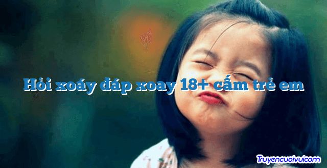 Hỏi xoáy đáp xoay 18+ cấm trẻ em 		