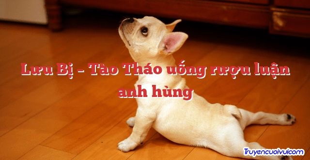 Lưu Bị – Tào Tháo uống rượu luận anh hùng 		