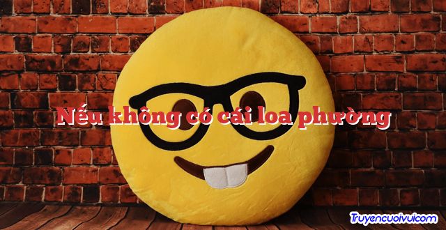 Nếu không có cái loa phường 		