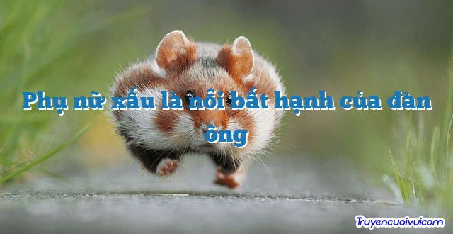 Phụ nữ xấu là nỗi bất hạnh của đàn ông 		