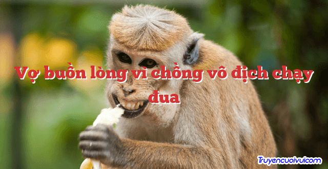 Vợ buồn lòng vì chồng vô địch chạy đua 		