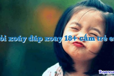 Hỏi xoáy đáp xoay 18+ cấm trẻ em 		