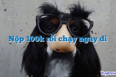 Nộp 100k rồi chạy ngay đi 		